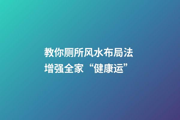 教你厕所风水布局法 增强全家“健康运”